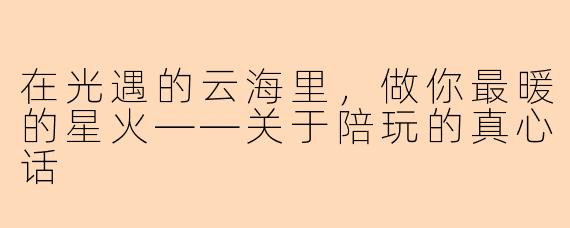 在光遇的云海里，做你最暖的星火——关于陪玩的真心话