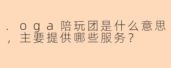 .oga陪玩团是什么意思，主要提供哪些服务？