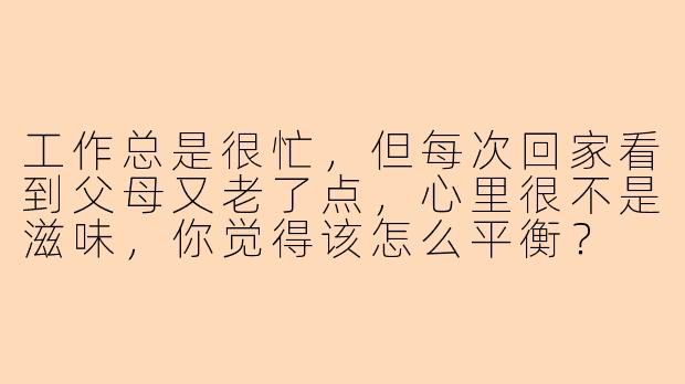 工作总是很忙，但每次回家看到父母又老了点，心里很不是滋味，你觉得该怎么平衡？