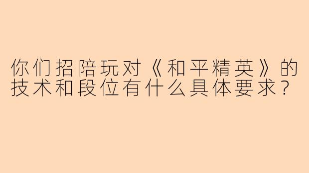 你们招陪玩对《和平精英》的技术和段位有什么具体要求？