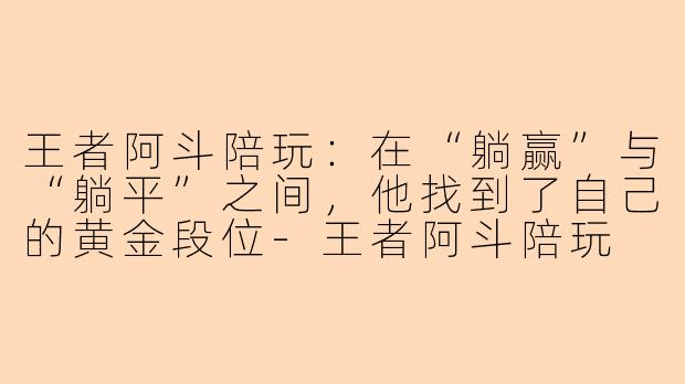 王者阿斗陪玩：在“躺赢”与“躺平”之间，他找到了自己的黄金段位