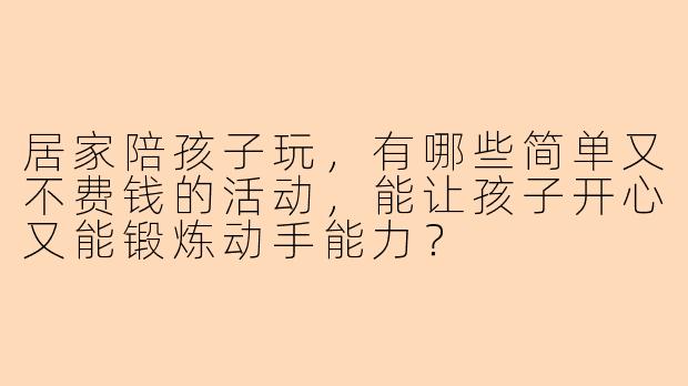 居家陪孩子玩，有哪些简单又不费钱的活动，能让孩子开心又能锻炼动手能力？
