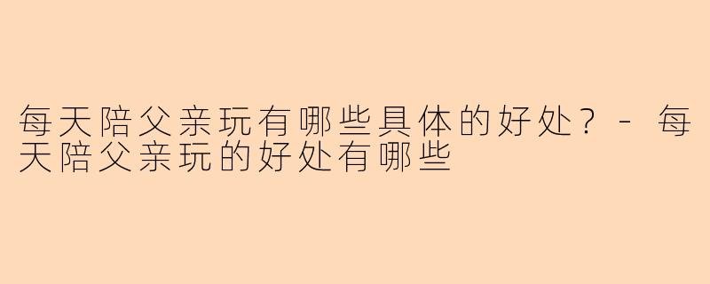 每天陪父亲玩有哪些具体的好处？