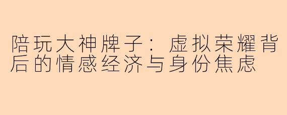 陪玩大神牌子：虚拟荣耀背后的情感经济与身份焦虑