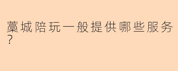 藁城陪玩一般提供哪些服务？