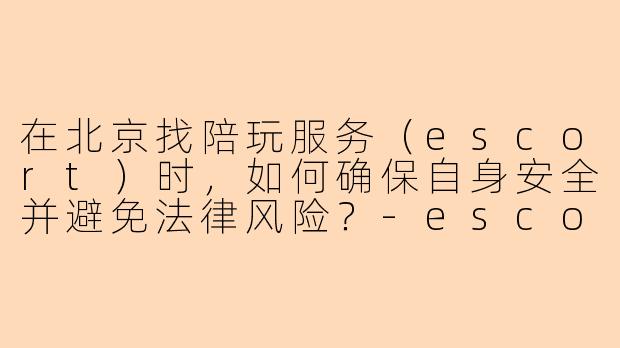 在北京找陪玩服务（escort）时，如何确保自身安全并避免法律风险？