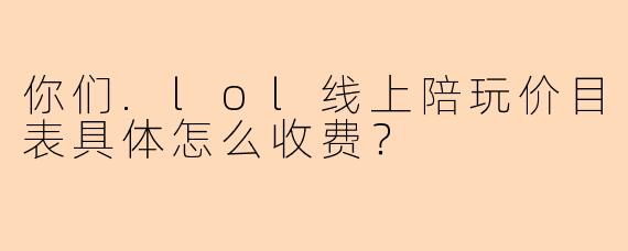 你们.lol线上陪玩价目表具体怎么收费？