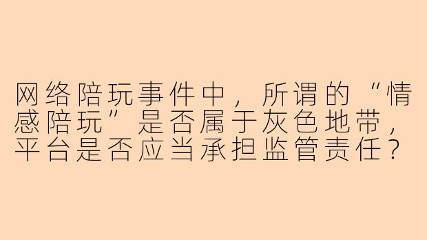 网络陪玩事件中，所谓的“情感陪玩”是否属于灰色地带，平台是否应当承担监管责任？