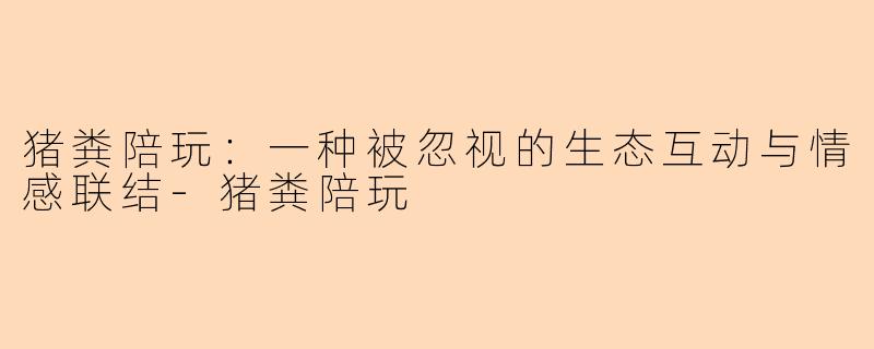 猪粪陪玩：一种被忽视的生态互动与情感联结
