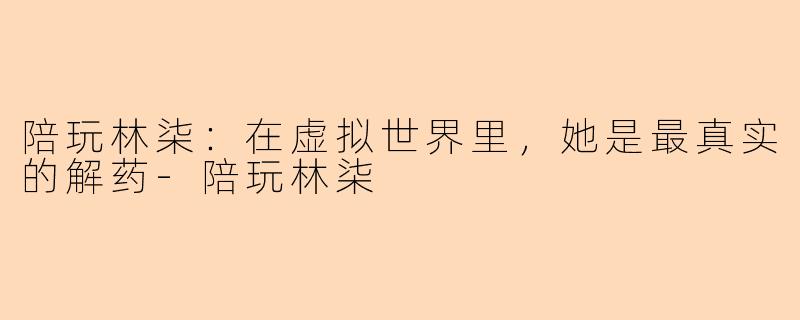 陪玩林柒：在虚拟世界里，她是最真实的解药
