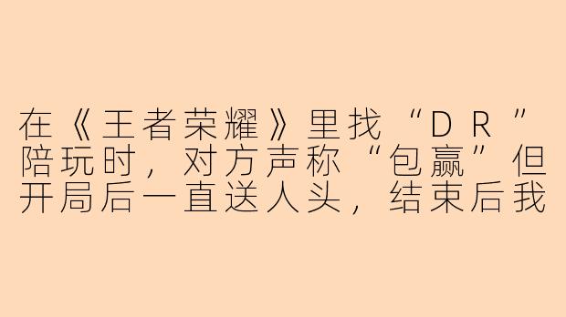在《王者荣耀》里找“DR”陪玩时，对方声称“包赢”但开局后一直送人头，结束后我该怎么维权或要求退款？
