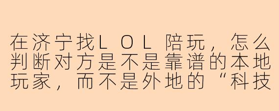 在济宁找LOL陪玩，怎么判断对方是不是靠谱的本地玩家，而不是外地的“科技代练”或者骗子？