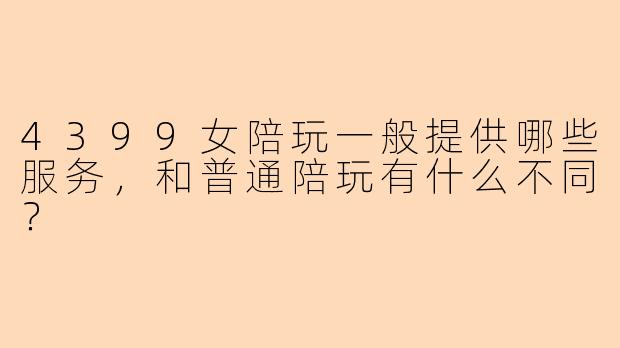 4399女陪玩一般提供哪些服务，和普通陪玩有什么不同？