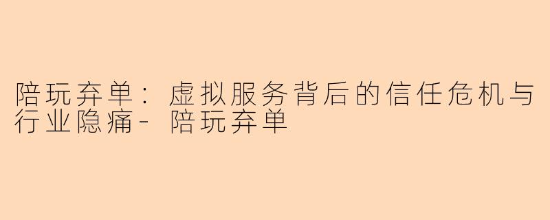 陪玩弃单：虚拟服务背后的信任危机与行业隐痛