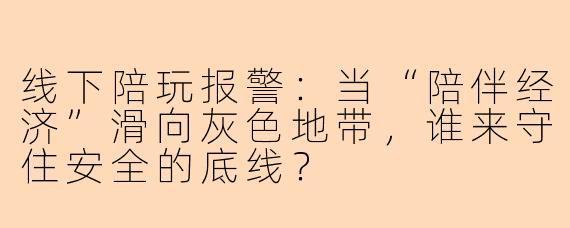 线下陪玩报警：当“陪伴经济”滑向灰色地带，谁来守住安全的底线？
