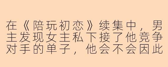 在《陪玩初恋》续集中，男主发现女主私下接了他竞争对手的单子，他会不会因此误会并冷战？