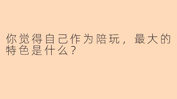 你觉得自己作为陪玩，最大的特色是什么？