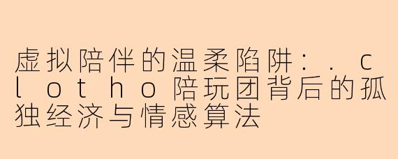 虚拟陪伴的温柔陷阱：.clotho陪玩团背后的孤独经济与情感算法