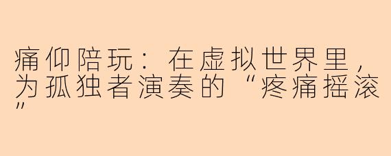 痛仰陪玩：在虚拟世界里，为孤独者演奏的“疼痛摇滚”