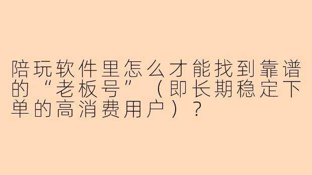 陪玩软件里怎么才能找到靠谱的“老板号”（即长期稳定下单的高消费用户）？
