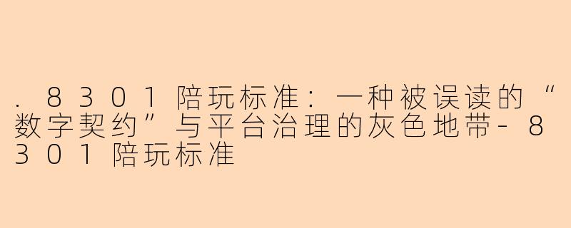 .8301陪玩标准：一种被误读的“数字契约”与平台治理的灰色地带