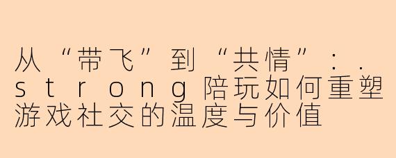 从“带飞”到“共情”：.strong陪玩如何重塑游戏社交的温度与价值