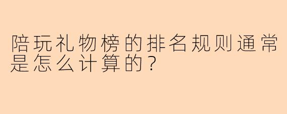 陪玩礼物榜的排名规则通常是怎么计算的？