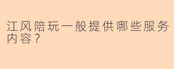 江风陪玩一般提供哪些服务内容？