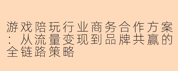 游戏陪玩行业商务合作方案：从流量变现到品牌共赢的全链路策略