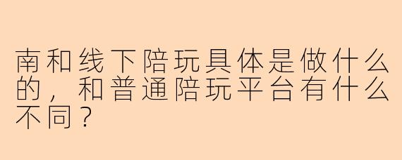 南和线下陪玩具体是做什么的，和普通陪玩平台有什么不同？