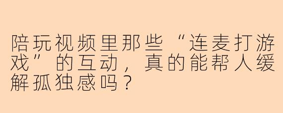 陪玩视频里那些“连麦打游戏”的互动，真的能帮人缓解孤独感吗？