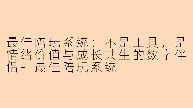 最佳陪玩系统：不是工具，是情绪价值与成长共生的数字伴侣