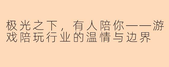极光之下，有人陪你——游戏陪玩行业的温情与边界