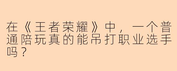 在《王者荣耀》中，一个普通陪玩真的能吊打职业选手吗？