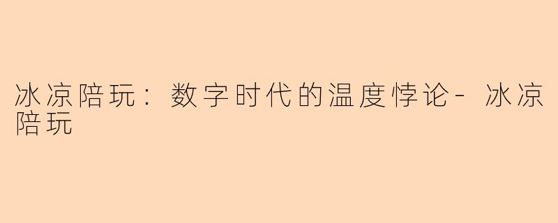 冰凉陪玩：数字时代的温度悖论