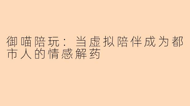 御喵陪玩：当虚拟陪伴成为都市人的情感解药