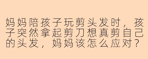 妈妈陪孩子玩剪头发时，孩子突然拿起剪刀想真剪自己的头发，妈妈该怎么应对？