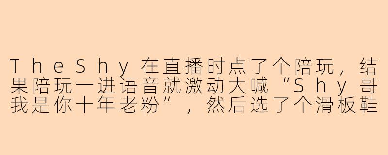 TheShy在直播时点了个陪玩，结果陪玩一进语音就激动大喊“Shy哥我是你十年老粉”，然后选了个滑板鞋走打野位，全程跟着上路“保护”他，还不停问“哥我帅不帅”，TheShy会怎么反应？