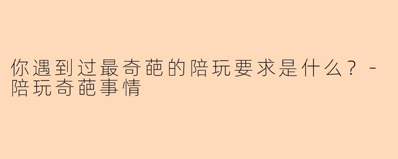你遇到过最奇葩的陪玩要求是什么？
