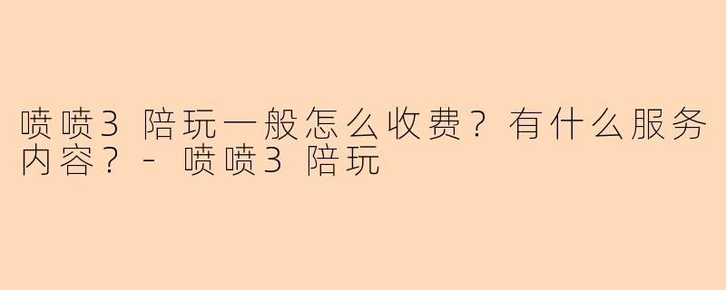 喷喷3陪玩一般怎么收费？有什么服务内容？