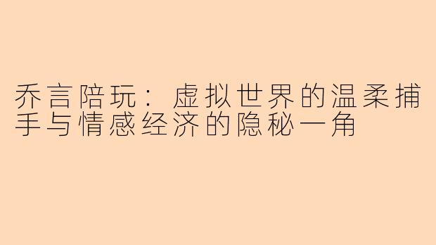 乔言陪玩：虚拟世界的温柔捕手与情感经济的隐秘一角