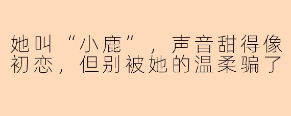 她叫“小鹿”，声音甜得像初恋，但别被她的温柔骗了
