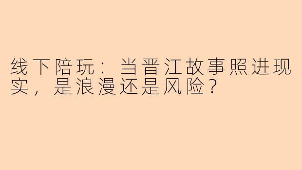 线下陪玩：当晋江故事照进现实，是浪漫还是风险？