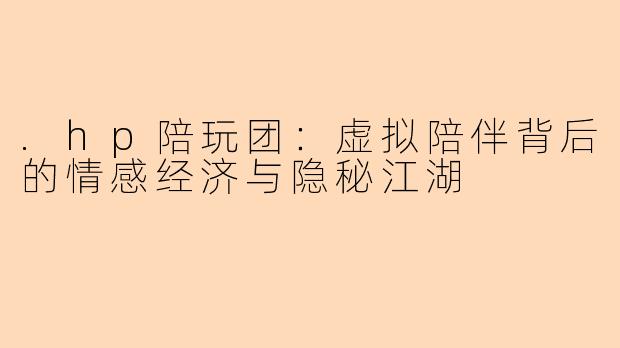 .hp陪玩团：虚拟陪伴背后的情感经济与隐秘江湖