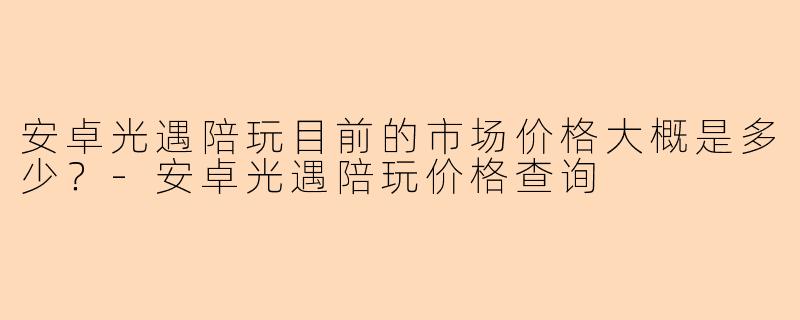 安卓光遇陪玩目前的市场价格大概是多少？