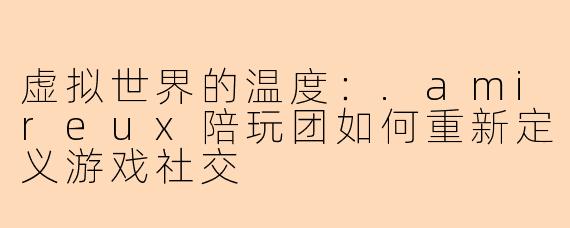 虚拟世界的温度：.amireux陪玩团如何重新定义游戏社交