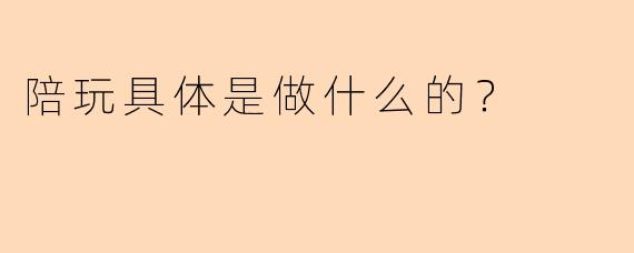 陪玩具体是做什么的？