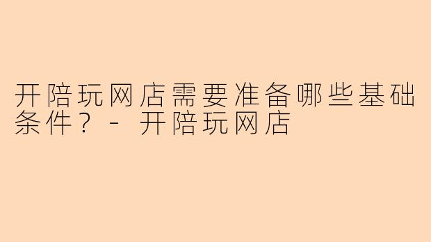 开陪玩网店需要准备哪些基础条件？