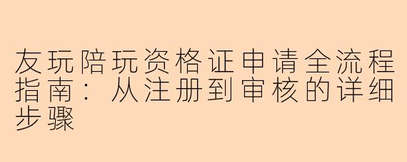 友玩陪玩资格证申请全流程指南：从注册到审核的详细步骤