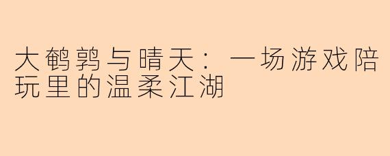大鹌鹑与晴天：一场游戏陪玩里的温柔江湖
